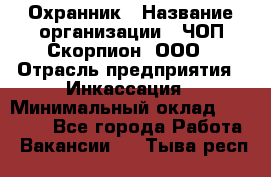 Охранник › Название организации ­ ЧОП Скорпион, ООО › Отрасль предприятия ­ Инкассация › Минимальный оклад ­ 15 000 - Все города Работа » Вакансии   . Тыва респ.